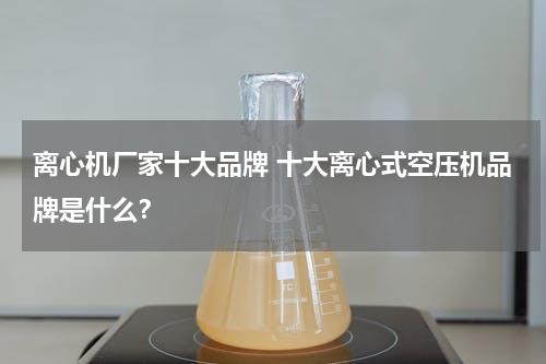离心机厂家十大品牌 十大离心式空压机品牌是什么？