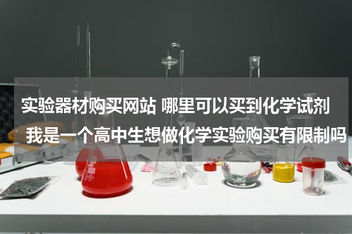 实验器材购买网站 哪里可以买到化学试剂 我是一个高中生想做化学实验购买有限制吗