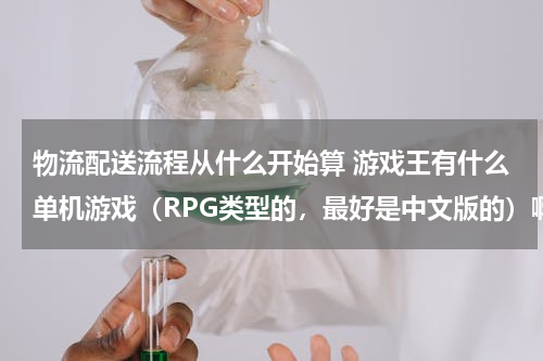 物流配送流程从什么开始算 游戏王有什么单机游戏（RPG类型的，最好是中文版的）啊