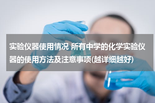实验仪器使用情况 所有中学的化学实验仪器的使用方法及注意事项(越详细越好)