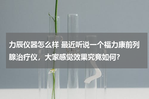力辰仪器怎么样 最近听说一个福力康前列腺治疗仪，大家感觉效果究竟如何？