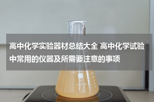 高中化学实验器材总结大全 高中化学试验中常用的仪器及所需要注意的事项