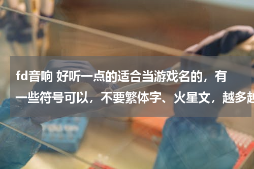 fd音响 好听一点的适合当游戏名的，有一些符号可以，不要繁体字、火星文，越多越好，谢谢