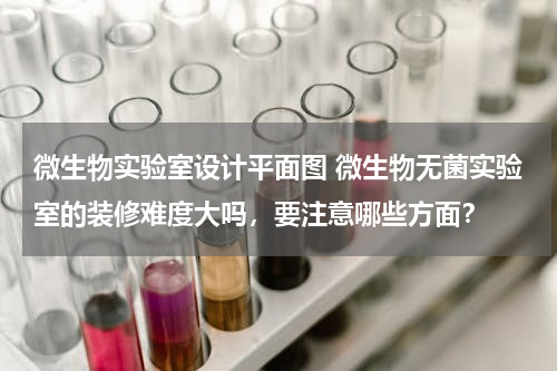微生物实验室设计平面图 微生物无菌实验室的装修难度大吗，要注意哪些方面？