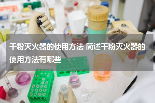 干粉灭火器的使用方法 简述干粉灭火器的使用方法有哪些