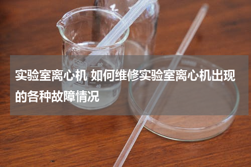 实验室离心机 如何维修实验室离心机出现的各种故障情况