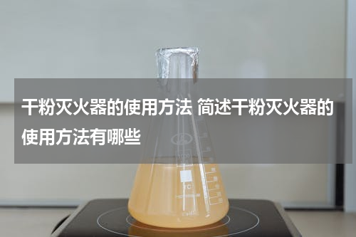 干粉灭火器的使用方法 简述干粉灭火器的使用方法有哪些