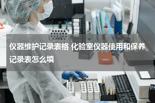 仪器维护记录表格 化验室仪器使用和保养记录表怎么填