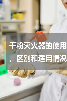 干粉灭火器的使用方法 各种灭火器的用法，区别和适用情况