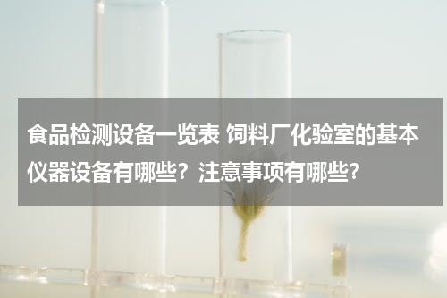 食品检测设备一览表 饲料厂化验室的基本仪器设备有哪些？注意事项有哪些？