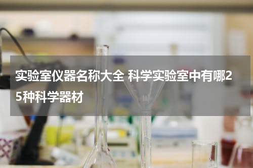 实验室仪器名称大全 科学实验室中有哪25种科学器材