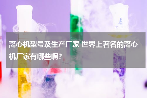 离心机型号及生产厂家 世界上著名的离心机厂家有哪些啊？