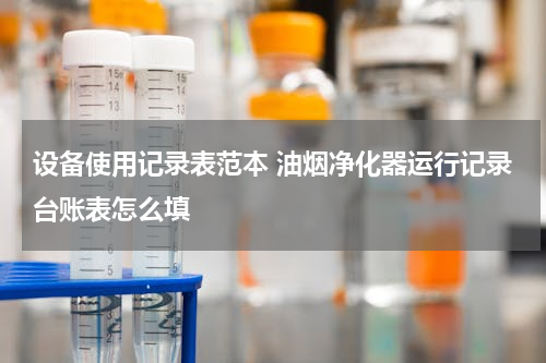 设备使用记录表范本 油烟净化器运行记录台账表怎么填