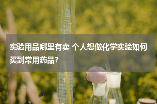 实验用品哪里有卖 个人想做化学实验如何买到常用药品?