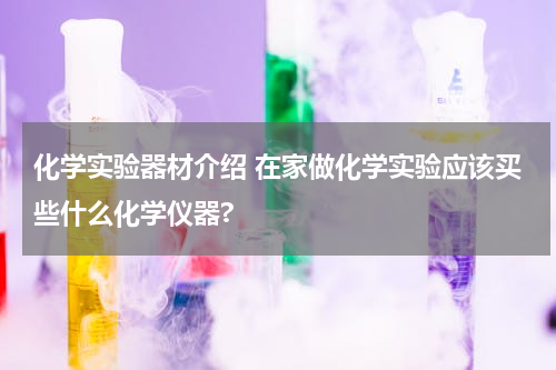 化学实验器材介绍 在家做化学实验应该买些什么化学仪器?