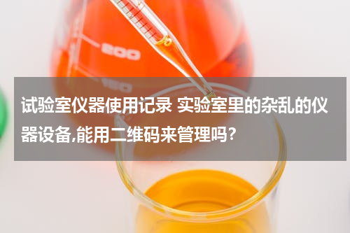 试验室仪器使用记录 实验室里的杂乱的仪器设备,能用二维码来管理吗？