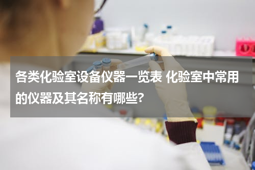 各类化验室设备仪器一览表 化验室中常用的仪器及其名称有哪些?