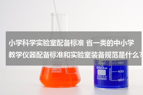 小学科学实验室配备标准 省一类的中小学教学仪器配备标准和实验室装备规范是什么？
