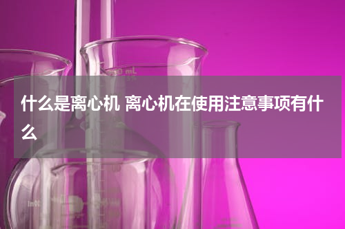 什么是离心机 离心机在使用注意事项有什么