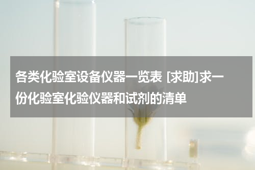 各类化验室设备仪器一览表 [求助]求一份化验室化验仪器和试剂的清单