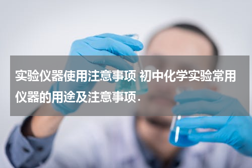 实验仪器使用注意事项 初中化学实验常用仪器的用途及注意事项．