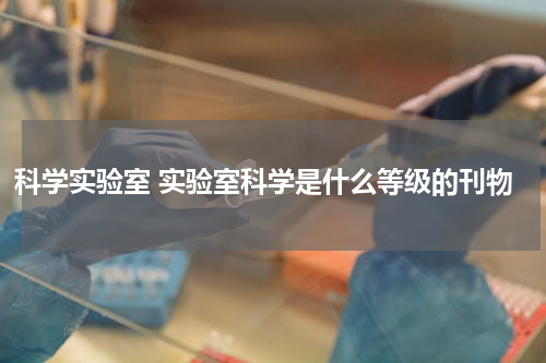 科学实验室 实验室科学是什么等级的刊物