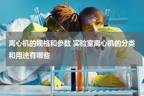 离心机的规格和参数 实验室离心机的分类和用途有哪些