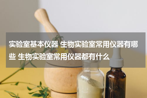 实验室基本仪器 生物实验室常用仪器有哪些 生物实验室常用仪器都有什么