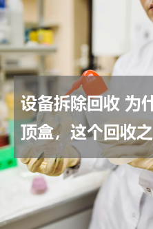 设备拆除回收 为什么有人跑到农村回收机顶盒，这个回收之后有什么用处？