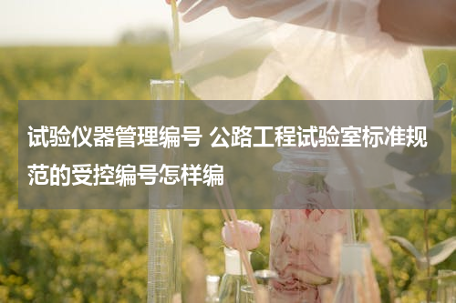 试验仪器管理编号 公路工程试验室标准规范的受控编号怎样编