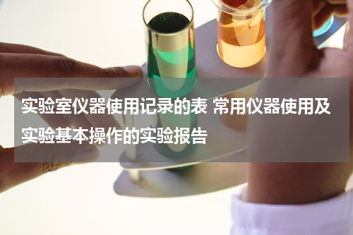 实验室仪器使用记录的表 常用仪器使用及实验基本操作的实验报告