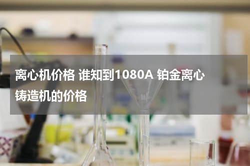 离心机价格 谁知到1080A 铂金离心铸造机的价格