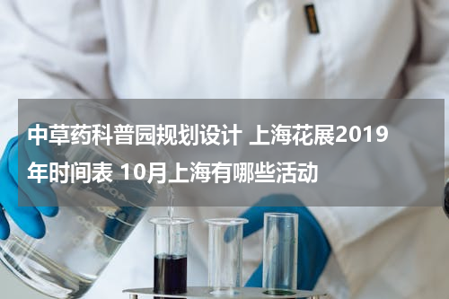中草药科普园规划设计 上海花展2019年时间表 10月上海有哪些活动