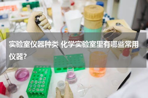 实验室仪器种类 化学实验室里有哪些常用仪器？