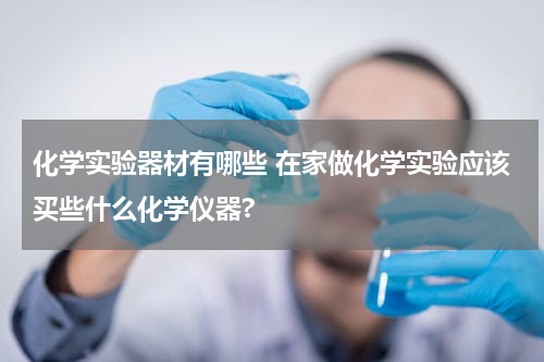 化学实验器材有哪些 在家做化学实验应该买些什么化学仪器?