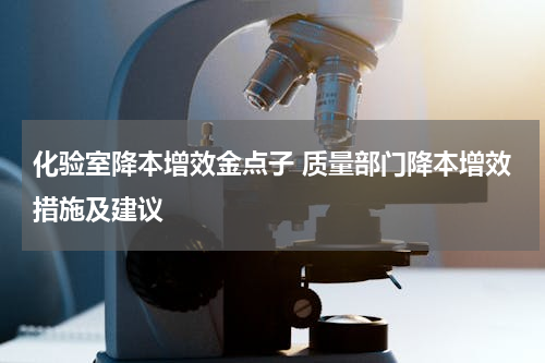 化验室降本增效金点子 质量部门降本增效措施及建议