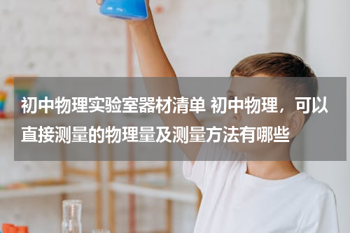 初中物理实验室器材清单 初中物理，可以直接测量的物理量及测量方法有哪些