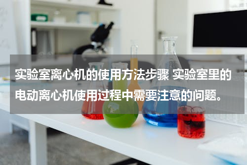 实验室离心机的使用方法步骤 实验室里的电动离心机使用过程中需要注意的问题。