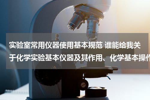 实验室常用仪器使用基本规范 谁能给我关于化学实验基本仪器及其作用、化学基本操作及其注意事项的文章