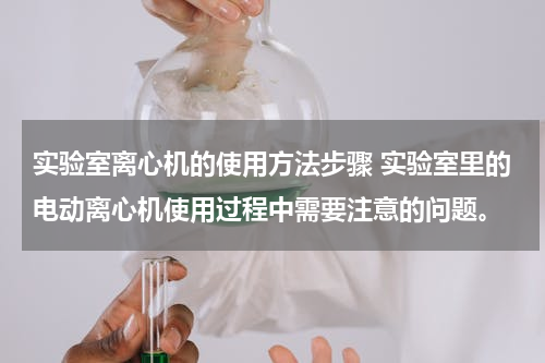 实验室离心机的使用方法步骤 实验室里的电动离心机使用过程中需要注意的问题。