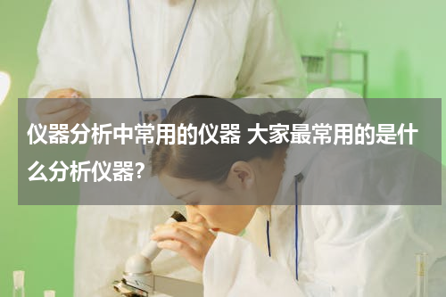 仪器分析中常用的仪器 大家最常用的是什么分析仪器？