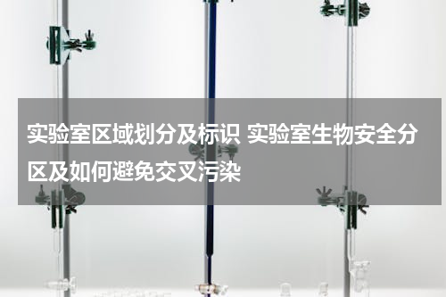 实验室区域划分及标识 实验室生物安全分区及如何避免交叉污染