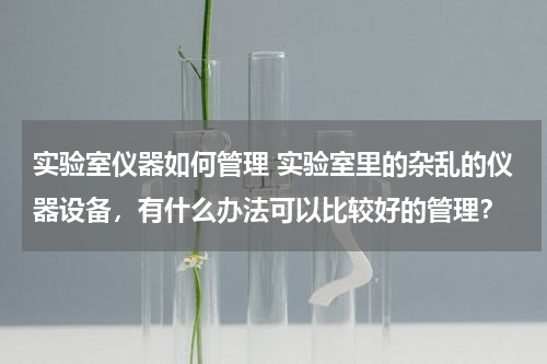 实验室仪器如何管理 实验室里的杂乱的仪器设备，有什么办法可以比较好的管理？