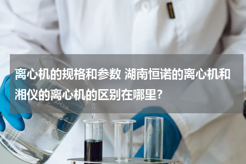 离心机的规格和参数 湖南恒诺的离心机和湘仪的离心机的区别在哪里？