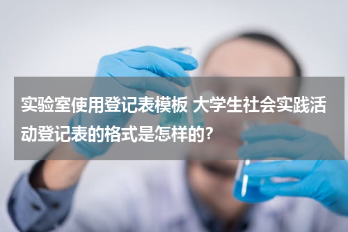 实验室使用登记表模板 大学生社会实践活动登记表的格式是怎样的？