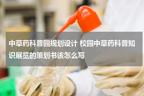 中草药科普园规划设计 校园中草药科普知识展览的策划书该怎么写