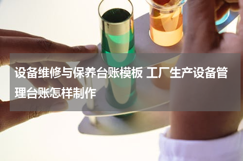 设备维修与保养台账模板 工厂生产设备管理台账怎样制作