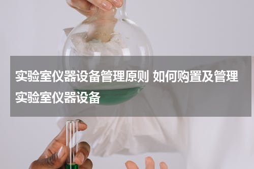 实验室仪器设备管理原则 如何购置及管理实验室仪器设备