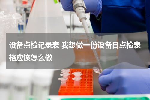设备点检记录表 我想做一份设备日点检表格应该怎么做