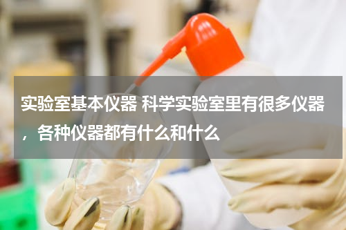 实验室基本仪器 科学实验室里有很多仪器，各种仪器都有什么和什么